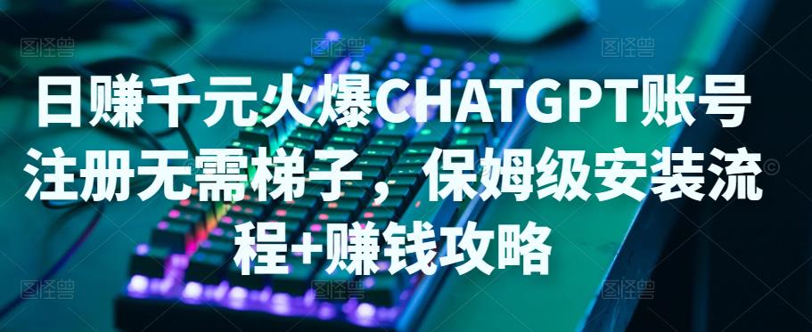 日赚千元火爆ChatGPT账号注册无需ti子，保姆级安装流程+赚钱攻略-52资源库