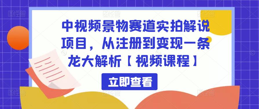 中视频景物赛道实拍解说项目，从注册到变现一条龙大解析【视频课程】-52资源库