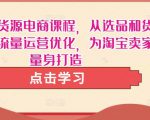 淘宝无货源电商课程,从选品和货源,到流量运营优化,为淘宝卖家量身打造-52资源库
