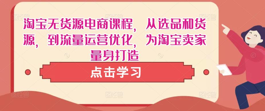 淘宝无货源电商课程，从选品和货源，到流量运营优化，为淘宝卖家量身打造-52资源库