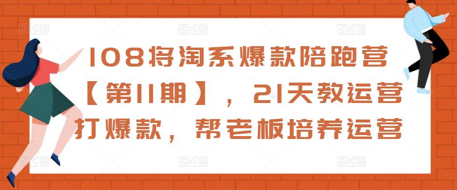 108将淘系爆款陪跑营【第11期】，21天教运营打爆款，帮老板培养运营-52资源库