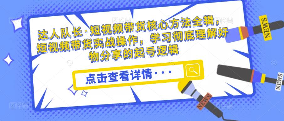 达人队长·短视频带货核心方法全辑，短视频带货实战操作，学习彻底理解好物分享的起号逻辑-52资源库