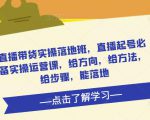 直播带货实操落地班,直播起号必备实操运营课,给方向,给方法,给步骤,能落地-52资源库