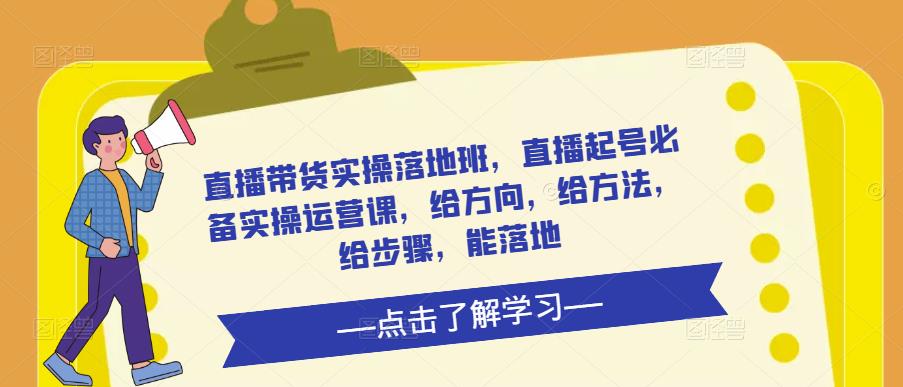 直播带货实操落地班，直播起号必备实操运营课，给方向，给方法，给步骤，能落地-52资源库