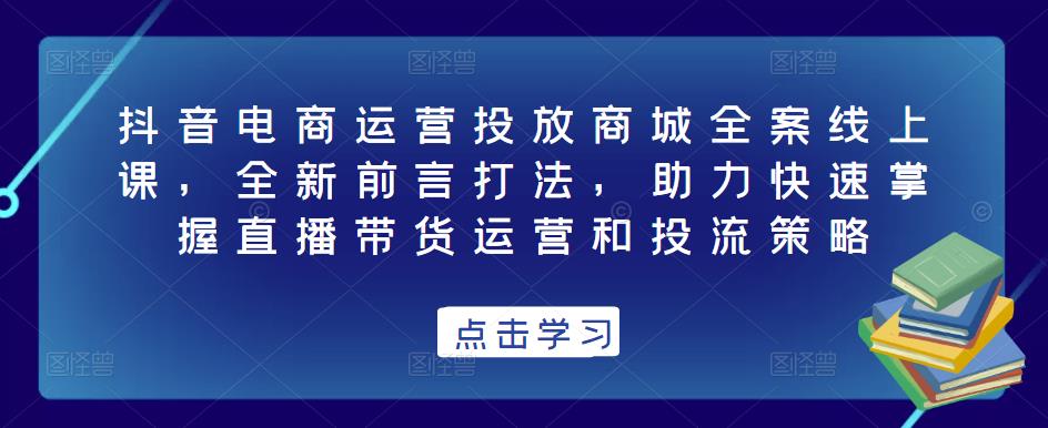 抖音电商运营投放商城全案线上课，全新前言打法，助力快速掌握直播带货运营和投流策略-52资源库