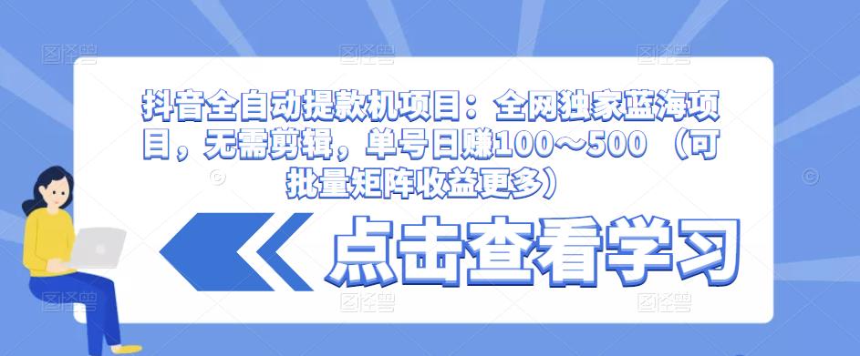 抖音全自动提款机项目：全网独家蓝海项目，无需剪辑，单号日赚100～500 （可批量矩阵收益更多）-52资源库