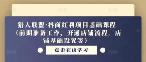 猎人联盟·抖商红利项目基础课程(前期准备工作,开通店铺流程,店铺基础设置等)-52资源库