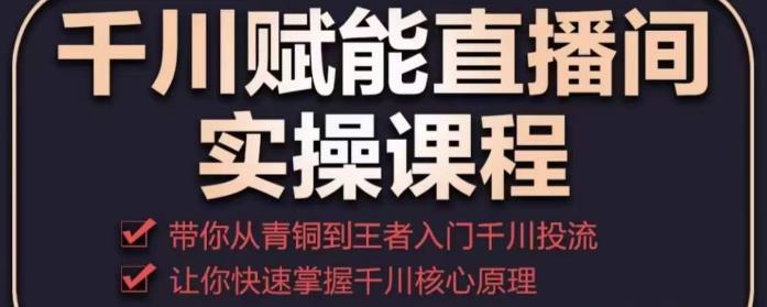 千川赋能直播间实操课程，带你从青铜到王者的入门千川投流，让你快速掌握千川核心原理-52资源库