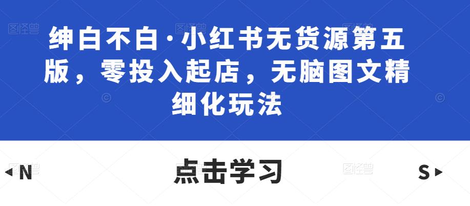 绅白不白·小红书无货源第五版，零投入起店，无脑图文精细化玩法-52资源库
