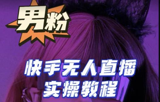【男粉落地项目】零基础玩转男粉快手无人直播月入3w+，2023快手无人直播实操教程-52资源库