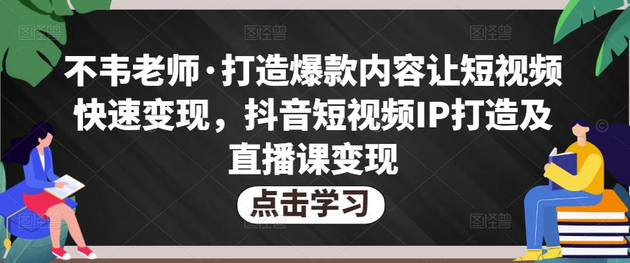 不韦老师·打造爆款内容让短视频快速变现，抖音短视频IP打造及直播课变现-52资源库