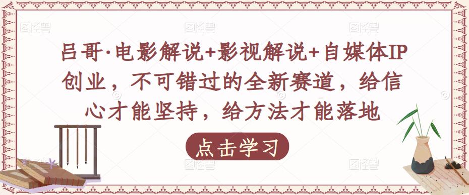 吕哥·电影解说+影视解说+自媒体IP创业，不可错过的全新赛道，给信心才能坚持，给方法才能落地-52资源库