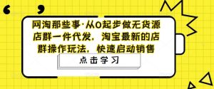 网淘那些事·从0起步做无货源店群一件代发,淘宝最新的店群操作玩法,快速启动销售-52资源库