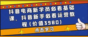 抖音电商新学员必看基础课,抖音新手必看运营教程(价值3980)-52资源库