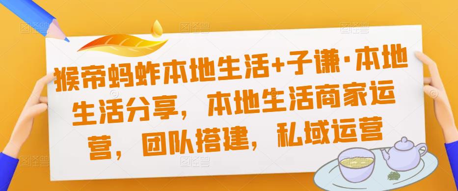 猴帝蚂蚱本地生活+子谦·本地生活分享，本地生活商家运营，团队搭建，私域运营-52资源库