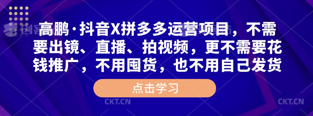 高鹏·抖音X拼多多运营项目，不需要出镜、直播、拍视频，不需要花钱推广，不用囤货，不用自己发货-52资源库
