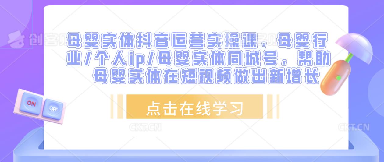 母婴实体抖音运营实操课，母婴行业/个人ip/母婴实体同城号，帮助母婴实体在短视频做出新增长-52资源库