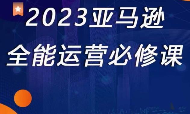 2023亚马逊全能运营必修课，全面认识亚马逊平台+精品化选品+CPC广告的极致打法-52资源库