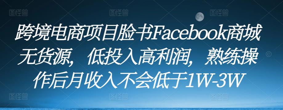 跨境电商项目脸书Facebook商城无货源，低投入高利润，熟练操作后月收入不会低于1W-3W-52资源库