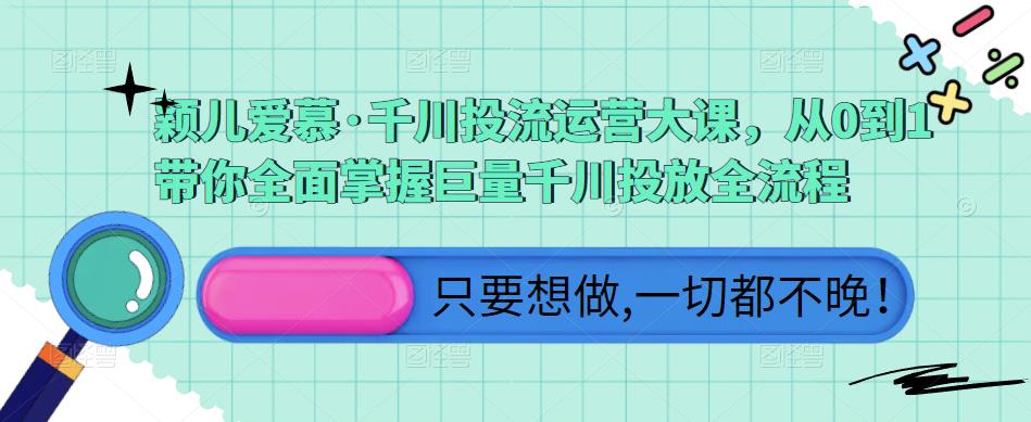 颖儿爱慕·千川投流运营大课，从0到1带你全面掌握巨量千川投放全流程-52资源库