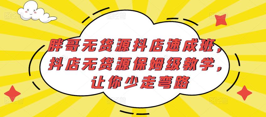 胖哥无货源抖店速成班，抖店无货源保姆级教学，让你少走弯路-52资源库
