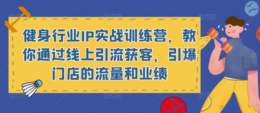 健身行业IP实战训练营，教你通过线上引流获客，引爆门店的流量和业绩-52资源库