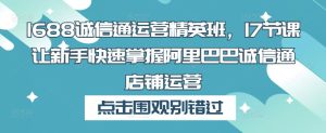 1688诚信通运营精英班,17节课让新手快速掌握阿里巴巴诚信通店铺运营-52资源库