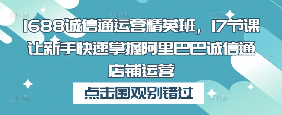 1688诚信通运营精英班，17节课让新手快速掌握阿里巴巴诚信通店铺运营-52资源库