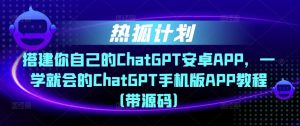 热狐计划·搭建你自己的ChatGPT安卓APP,一学就会的ChatGPT手机版APP教程(带源码)-52资源库