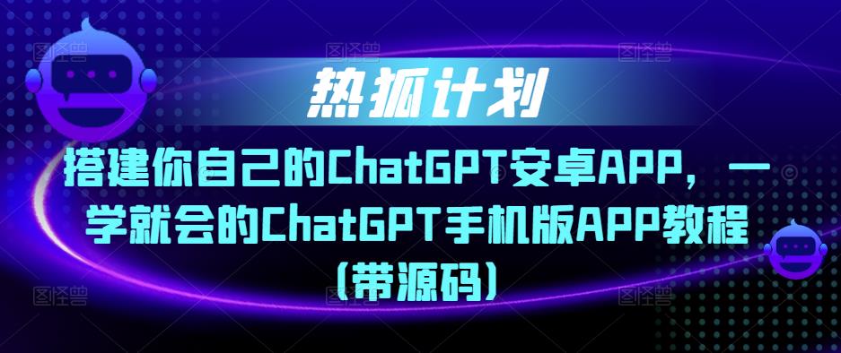 热狐计划·搭建你自己的ChatGPT安卓APP，一学就会的ChatGPT手机版APP教程（带源码）-52资源库