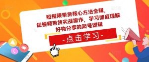 短视频带货核心方法全辑,短视频带货实战操作,学习彻底理解好物分享的起号逻辑-52资源库
