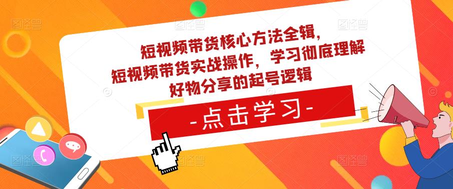 短视频带货核心方法全辑，​短视频带货实战操作，学习彻底理解好物分享的起号逻辑-52资源库