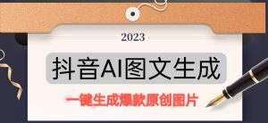 抖音AI原创图文项目,一键根据关键字生成原创图片,有手就可以做,每天10分钟,日赚500+-52资源库