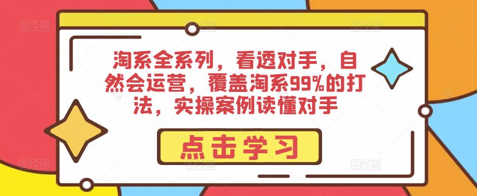 淘系全系列，看透对手，自然会运营，覆盖淘系99%的打法，实操案例读懂对手-52资源库