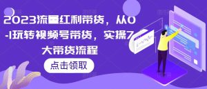 2023流量红利带货,从0-1玩转视频号带货,实操7大带货流程-52资源库