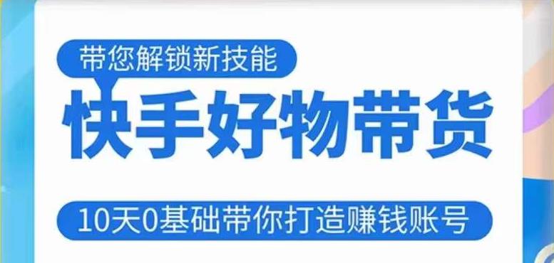 快手好物带货课程，10天0基础带你打造赚钱的快手账号，不需要粉丝，不直播，不投资，不囤货，不售后-52资源库
