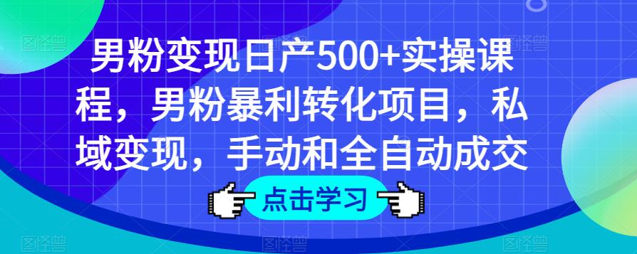 男粉变现日产500+实操课程，男粉暴利转化项目，私域变现，手动和全自动成交-52资源库