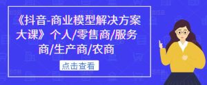 《抖音-商业模型解决方案大课》个人/零售商/服务商/生产商/农商-52资源库