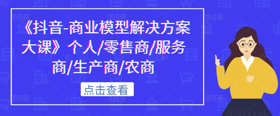 《抖音-商业模型解决方案大课》个人/零售商/服务商/生产商/农商-52资源库