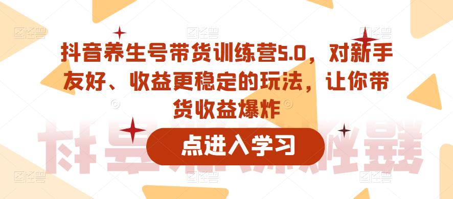 抖音养生号带货训练营5.0，对新手友好、收益更稳定的玩法，让你带货收益爆炸-52资源库