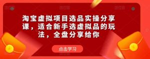 淘宝虚拟项目选品实操分享课,适合新手选虚拟品的玩法,全盘分享给你-52资源库