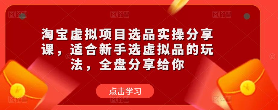 淘宝虚拟项目选品实操分享课，适合新手选虚拟品的玩法，全盘分享给你-52资源库
