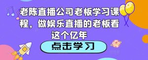 老陈直播公司老板学习课程,做娱乐直播的老板看这个-52资源库