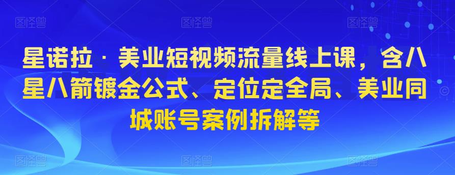 星诺拉·美业短视频流量线上课，含八星八箭镀金公式、定位定全局、美业同城账号案例拆解等-52资源库