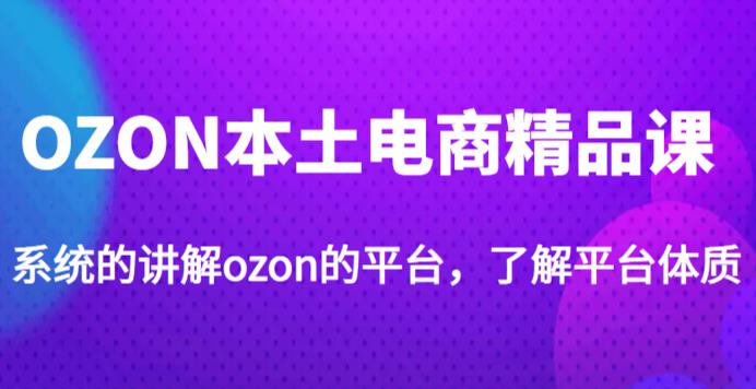老迟·OZON本土电商精品课，系统的讲解ozon的平台，学完可独自运营ozon的店铺-52资源库