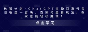 热狐计划·ChatGPT实操百家号每日收益一百块，百家号最新玩法，在家也能轻松赚钱！-52资源库