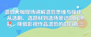 混剪大咖现场讲解混剪思维与操作,从选剧、选题材到选场景识别好爆款,降低影视作品混剪的封抖概率-52资源库