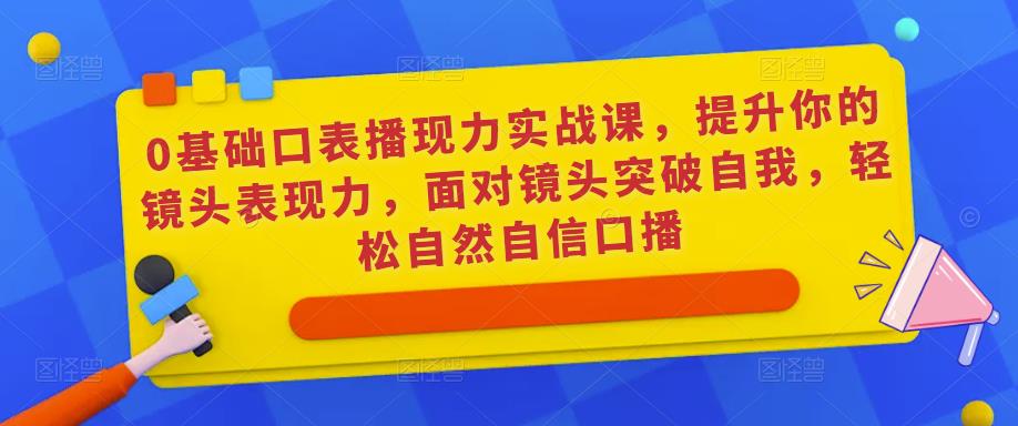 0基础口表播‬现力实战课，提升你的镜头表现力，面对镜头突破自我，轻松自然自信口播-52资源库