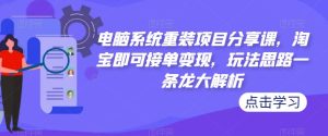 电脑系统重装项目分享课,淘宝即可接单变现,玩法思路一条龙大解析-52资源库