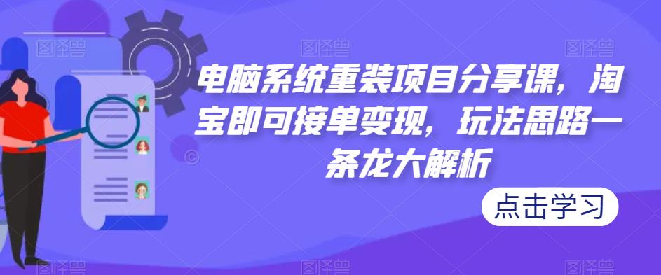 电脑系统重装项目分享课，淘宝即可接单变现，玩法思路一条龙大解析-52资源库